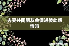 夫妻共同朋友会促进彼此感情吗
