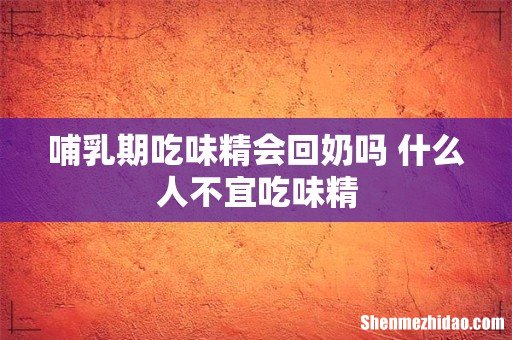 哺乳期吃味精会回奶吗 什么人不宜吃味精