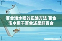 百合泡水喝的正确方法 百合泡水用干百合还是鲜百合