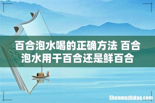 百合泡水喝的正确方法 百合泡水用干百合还是鲜百合