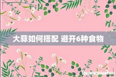 大蒜如何搭配 避开6种食物