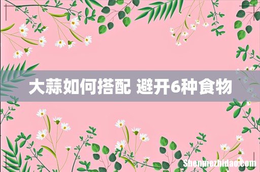 大蒜如何搭配 避开6种食物