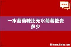 一水葡萄糖比无水葡萄糖贵多少