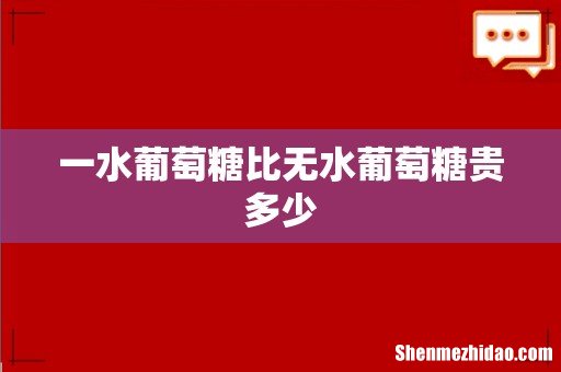 一水葡萄糖比无水葡萄糖贵多少