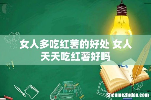 女人多吃红薯的好处 女人天天吃红薯好吗