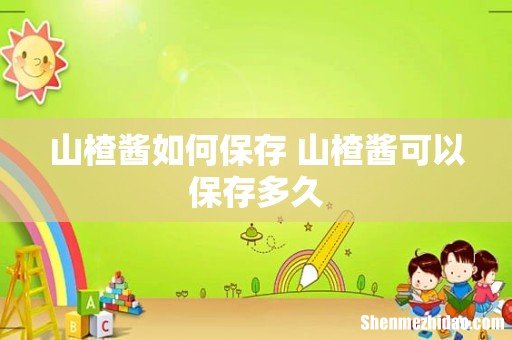 山楂酱如何保存 山楂酱可以保存多久