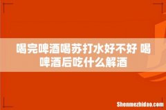 喝完啤酒喝苏打水好不好 喝啤酒后吃什么解酒