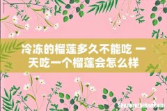 冷冻的榴莲多久不能吃 一天吃一个榴莲会怎么样