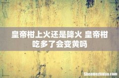 皇帝柑上火还是降火 皇帝柑吃多了会变黄吗