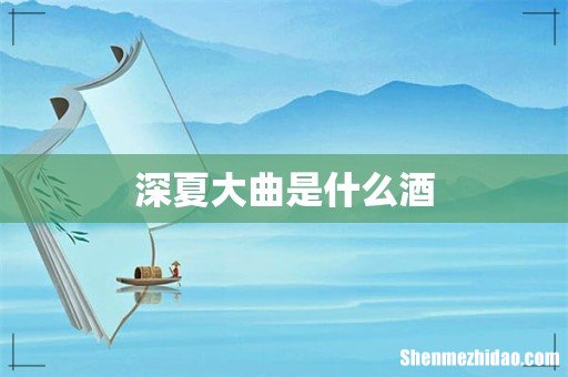 深夏大曲是什么酒