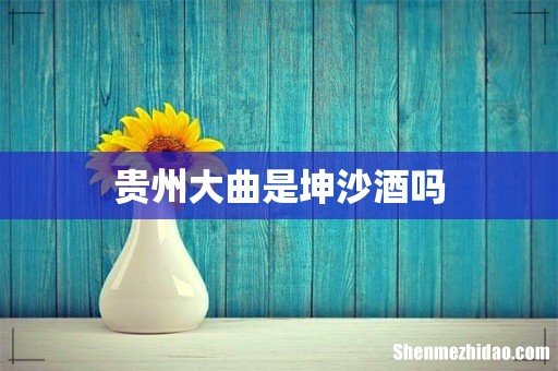 贵州大曲是坤沙酒吗