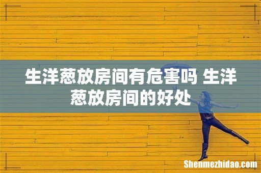 生洋葱放房间有危害吗 生洋葱放房间的好处
