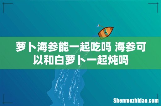 萝卜海参能一起吃吗 海参可以和白萝卜一起炖吗