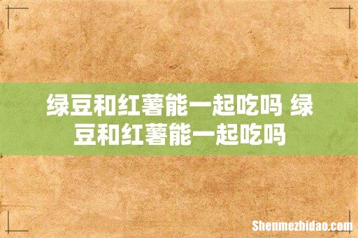 绿豆和红薯能一起吃吗 绿豆和红薯能一起吃吗