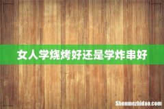 女人学烧烤好还是学炸串好