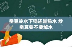 蚕豆冷水下锅还是热水 炒蚕豆要不要焯水
