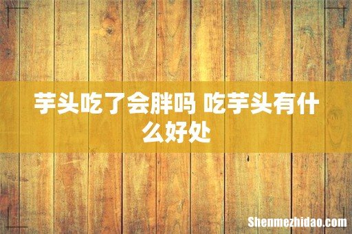 芋头吃了会胖吗 吃芋头有什么好处