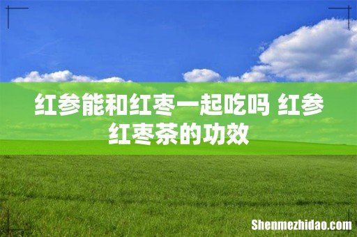 红参能和红枣一起吃吗 红参红枣茶的功效