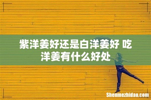 紫洋姜好还是白洋姜好 吃洋姜有什么好处