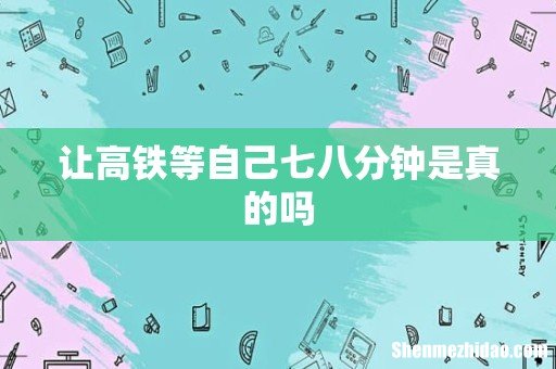 让高铁等自己七八分钟是真的吗