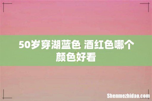 50岁穿湖蓝色 酒红色哪个颜色好看