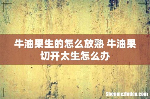 牛油果生的怎么放熟 牛油果切开太生怎么办