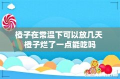 橙子在常温下可以放几天 橙子烂了一点能吃吗