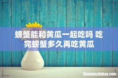 螃蟹能和黄瓜一起吃吗 吃完螃蟹多久再吃黄瓜