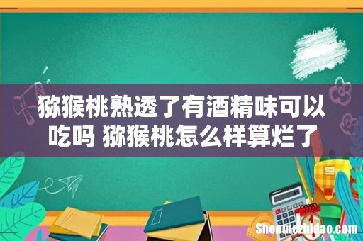 猕猴桃熟透了有酒精味可以吃吗 猕猴桃怎么样算烂了