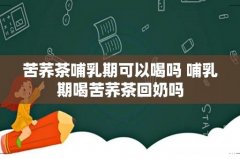 苦荞茶哺乳期可以喝吗 哺乳期喝苦荞茶回奶吗