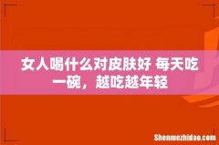 女人喝什么对皮肤好 每天吃一碗，越吃越年轻