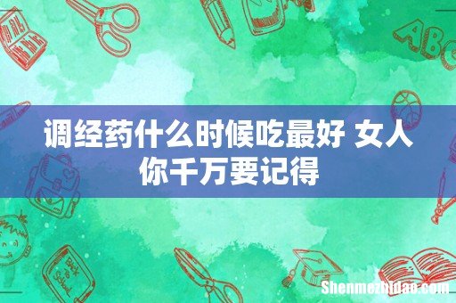 调经药什么时候吃最好 女人你千万要记得