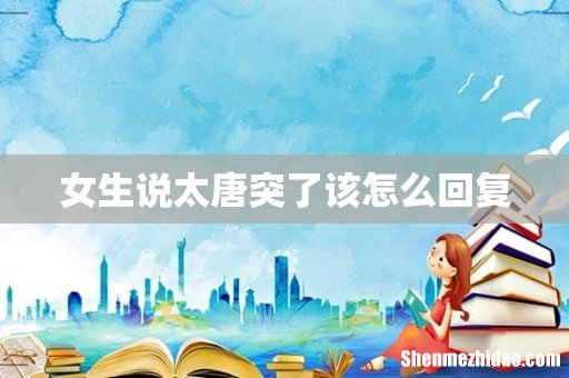 女生说太唐突了该怎么回复