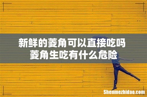 新鲜的菱角可以直接吃吗 菱角生吃有什么危险