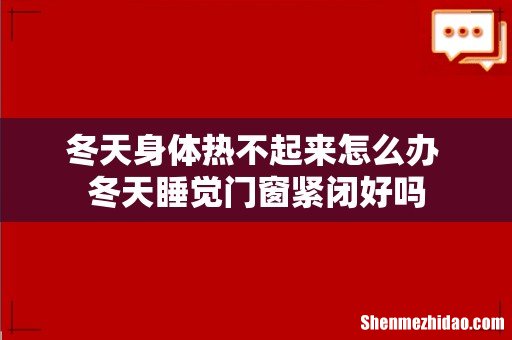 冬天身体热不起来怎么办 冬天睡觉门窗紧闭好吗