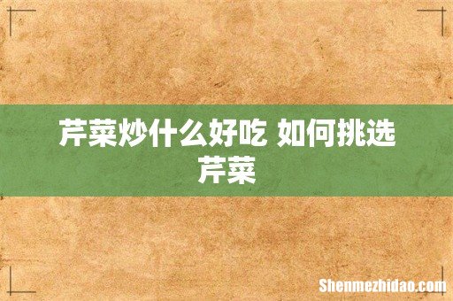 芹菜炒什么好吃 如何挑选芹菜