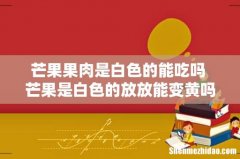 芒果果肉是白色的能吃吗 芒果是白色的放放能变黄吗