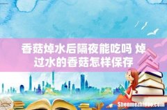 香菇焯水后隔夜能吃吗 焯过水的香菇怎样保存