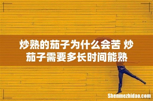 炒熟的茄子为什么会苦 炒茄子需要多长时间能熟