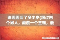 跟过四个男人，颠覆一个王朝，最后下落成谜 陈圆圆活了多少岁
