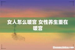 女人怎么暖宫 女性养生重在暖宫