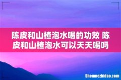 陈皮和山楂泡水喝的功效 陈皮和山楂泡水可以天天喝吗