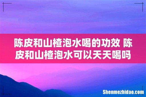 陈皮和山楂泡水喝的功效 陈皮和山楂泡水可以天天喝吗