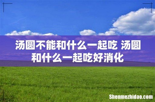 汤圆不能和什么一起吃 汤圆和什么一起吃好消化