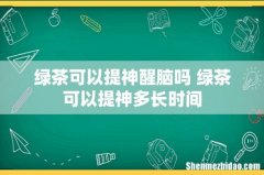 绿茶可以提神醒脑吗 绿茶可以提神多长时间