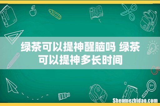 绿茶可以提神醒脑吗 绿茶可以提神多长时间
