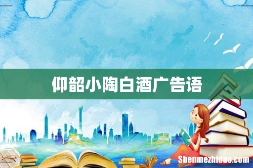 仰韶小陶白酒广告语