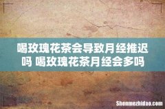 喝玫瑰花茶会导致月经推迟吗 喝玫瑰花茶月经会多吗