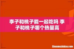 李子和桃子能一起吃吗 李子和桃子哪个热量高