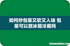 如何炒包菜又软又入味 包菜可以放冰箱冷藏吗